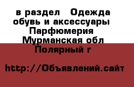  в раздел : Одежда, обувь и аксессуары » Парфюмерия . Мурманская обл.,Полярный г.